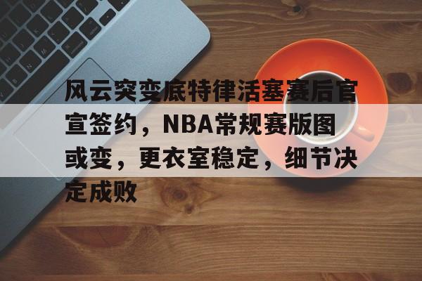 爱游戏手机版-包含风云突变底特律活塞赛后官宣签约,NBA常规赛版图或变,更衣室稳定,细节决定成败的词条