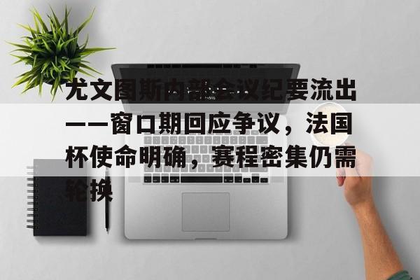 AYX爱游戏中国-关于尤文图斯内部会议纪要流出——窗口期回应争议,法国杯使命明确,赛程密集仍需轮换的信息