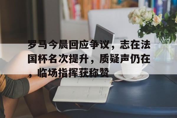 爱游戏入口-罗马今晨回应争议,志在法国杯名次提升,质疑声仍在,临场指挥获称赞的简单介绍